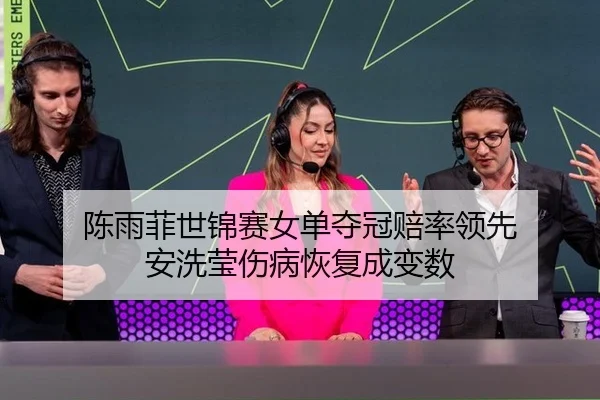 陈雨菲世锦赛女单夺冠赔率领先 安洗莹伤病恢复成变数