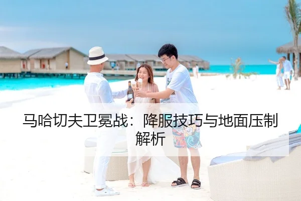 马哈切夫卫冕战：降服技巧与地面压制解析