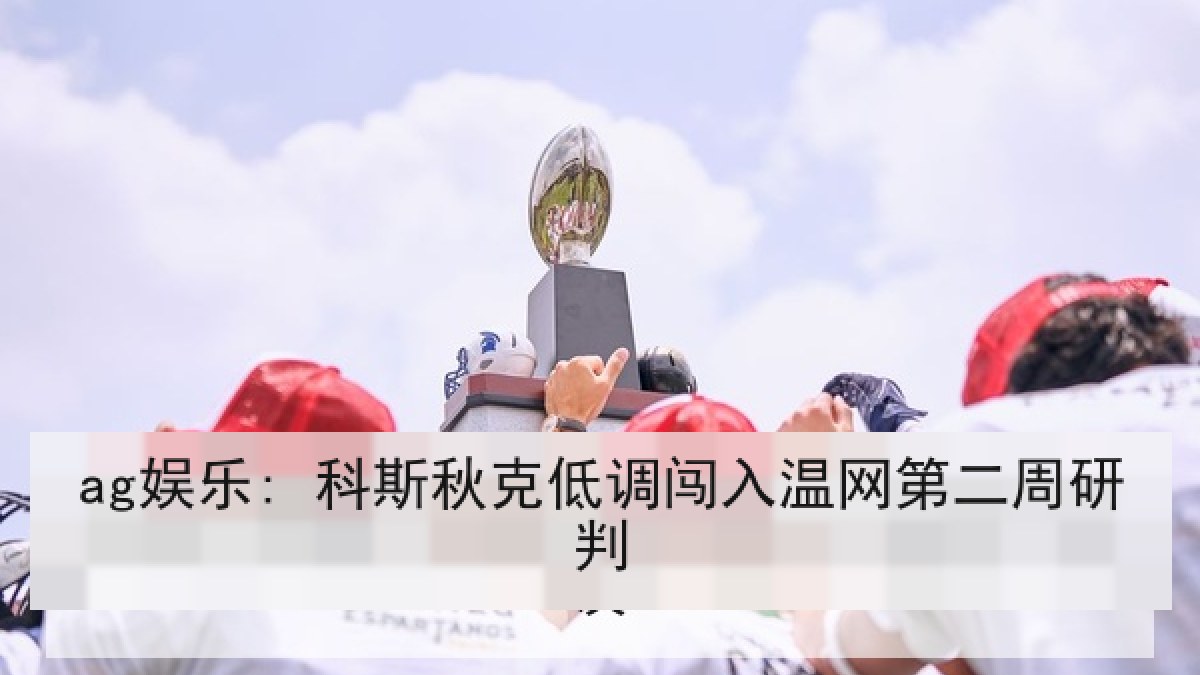 ag娱乐: 科斯秋克低调闯入温网第二周研判
