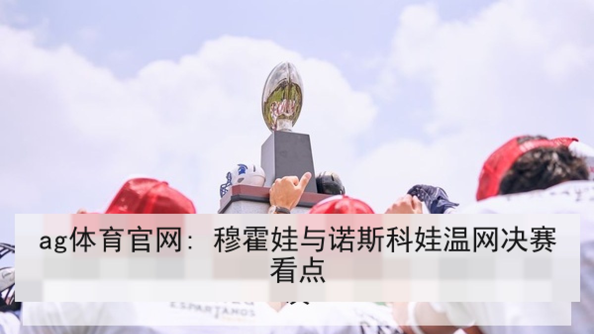 ag体育官网: 穆霍娃与诺斯科娃温网决赛看点 ag体育官网: 穆霍娃与诺斯科娃温网决赛看点