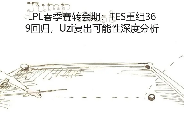 LPL春季赛转会期：TES重组369回归，Uzi复出可能性深度分析