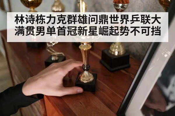 林诗栋力克群雄问鼎世界乒联大满贯男单首冠新星崛起势不可挡