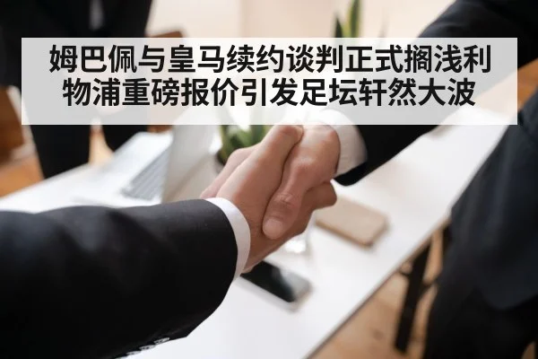 姆巴佩与皇马续约谈判正式搁浅利物浦重磅报价引发足坛轩然大波