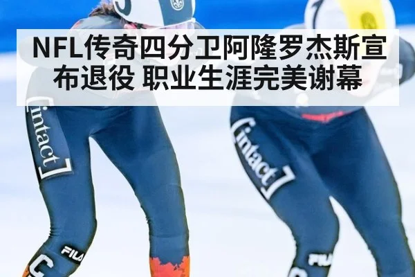 NFL传奇四分卫阿隆罗杰斯宣布退役 职业生涯完美谢幕