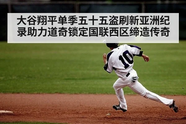 大谷翔平单季五十五盗刷新亚洲纪录助力道奇锁定国联西区缔造传奇