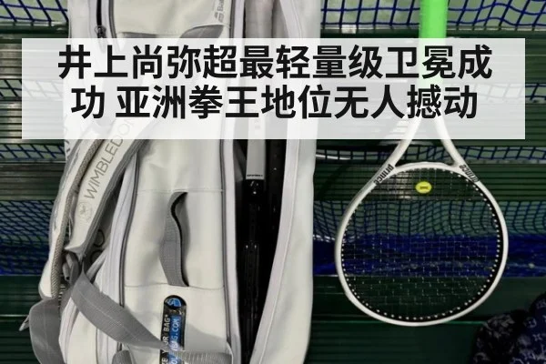 井上尚弥超最轻量级卫冕成功 亚洲拳王地位无人撼动