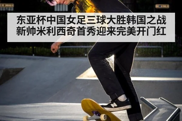 东亚杯中国女足三球大胜韩国之战 新帅米利西奇首秀迎来完美开门红