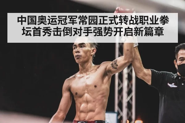 中国奥运冠军常园正式转战职业拳坛首秀击倒对手强势开启新篇章